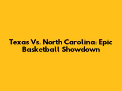Texas Vs. North Carolina: Epic Basketball Showdown