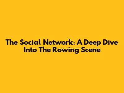 The Social Network: A Deep Dive Into The Rowing Scene