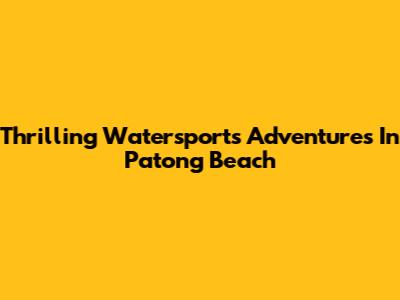 Thrilling Watersports Adventures In Patong Beach