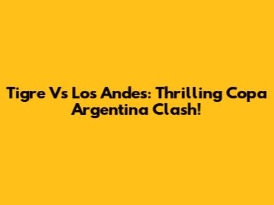 Tigre Vs Los Andes: Thrilling Copa Argentina Clash!