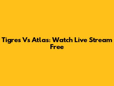 Tigres Vs Atlas: Watch Live Stream Free