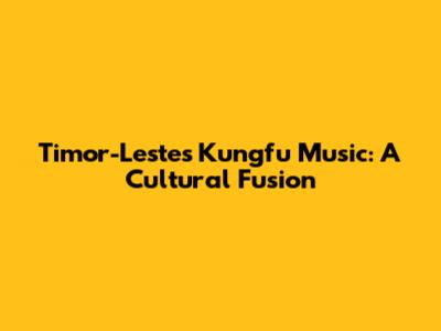 Timor-Leste's Kungfu Music: A Cultural Fusion