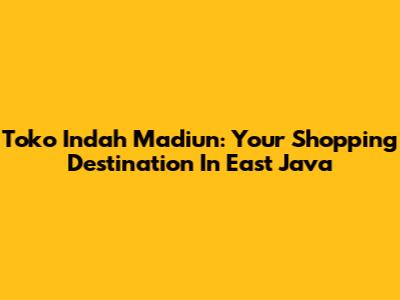 Toko Indah Madiun: Your Shopping Destination In East Java