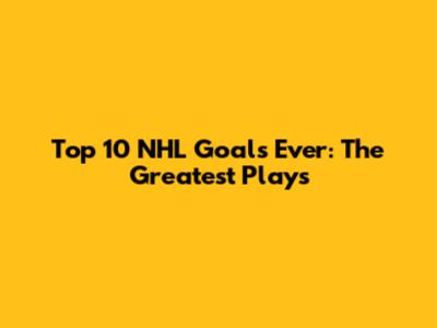 Top 10 NHL Goals Ever: The Greatest Plays