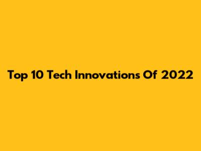 Top 10 Tech Innovations Of 2022