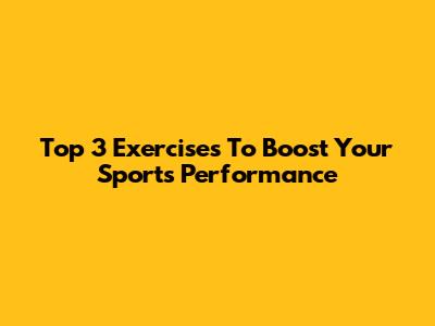 Top 3 Exercises To Boost Your Sports Performance