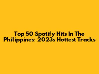 Top 50 Spotify Hits In The Philippines: 2023's Hottest Tracks