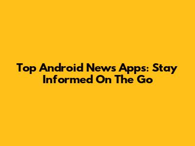 Top Android News Apps: Stay Informed On The Go