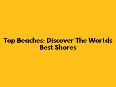 Top Beaches: Discover The World's Best Shores