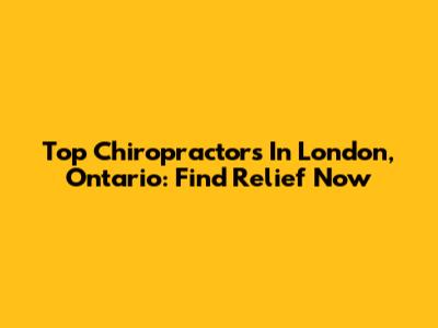 Top Chiropractors In London, Ontario: Find Relief Now