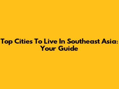 Top Cities To Live In Southeast Asia: Your Guide