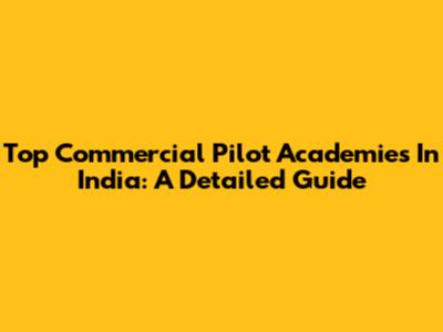 Top Commercial Pilot Academies In India: A Detailed Guide