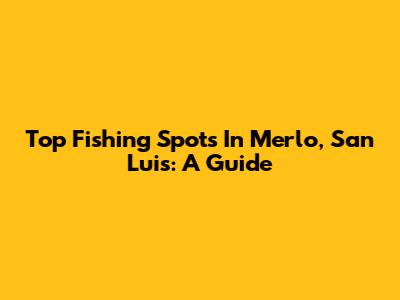 Top Fishing Spots In Merlo, San Luis: A Guide