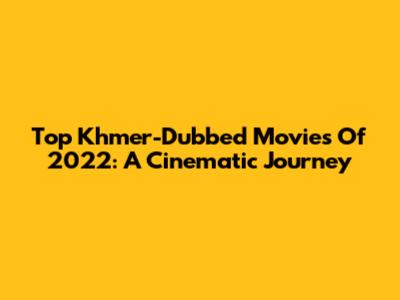 Top Khmer-Dubbed Movies Of 2022: A Cinematic Journey
