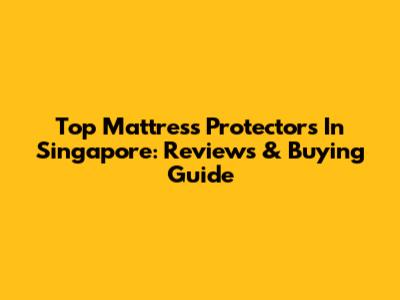 Top Mattress Protectors In Singapore: Reviews & Buying Guide