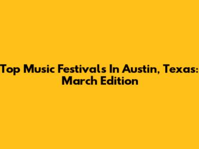 Top Music Festivals In Austin, Texas: March Edition