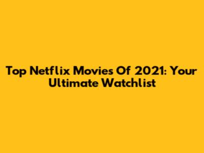 Top Netflix Movies Of 2021: Your Ultimate Watchlist