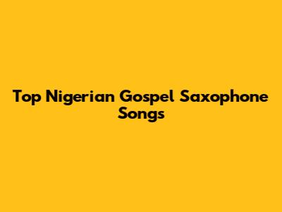 Top Nigerian Gospel Saxophone Songs