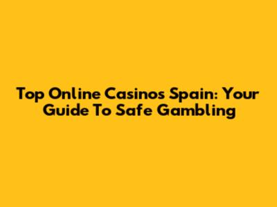 Top Online Casinos Spain: Your Guide To Safe Gambling