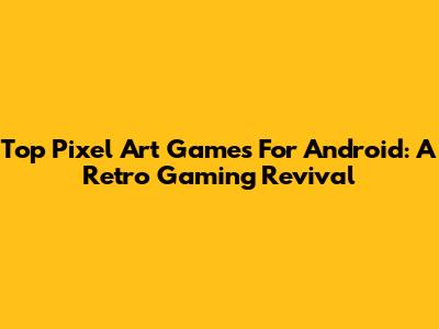 Top Pixel Art Games For Android: A Retro Gaming Revival