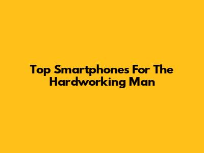 Top Smartphones For The Hardworking Man