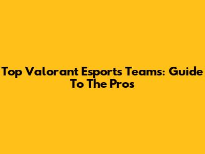 Top Valorant Esports Teams: Guide To The Pros