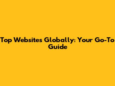 Top Websites Globally: Your Go-To Guide