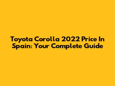 Toyota Corolla 2022 Price In Spain: Your Complete Guide