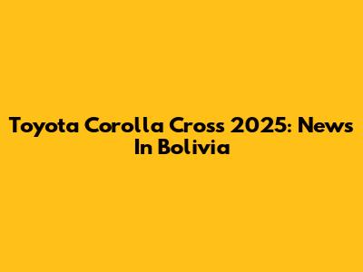 Toyota Corolla Cross 2025: News In Bolivia