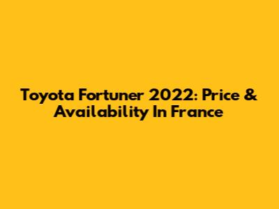Toyota Fortuner 2022: Price & Availability In France