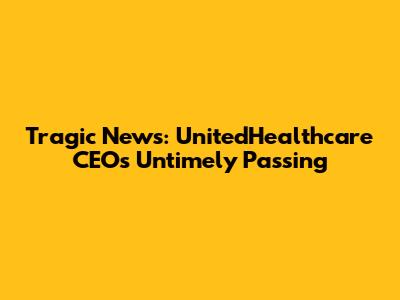 Tragic News: UnitedHealthcare CEO's Untimely Passing