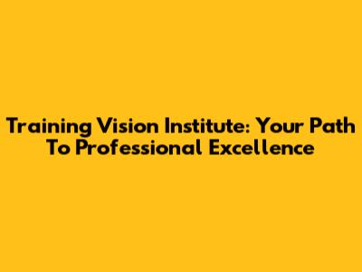 Training Vision Institute: Your Path To Professional Excellence