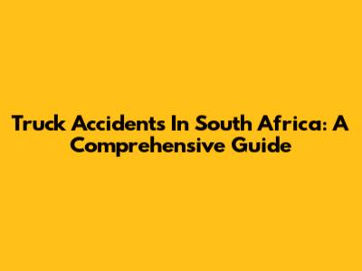 Truck Accidents In South Africa: A Comprehensive Guide