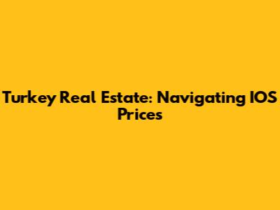 Turkey Real Estate: Navigating IOS Prices