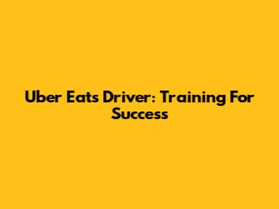 Uber Eats Driver: Training For Success