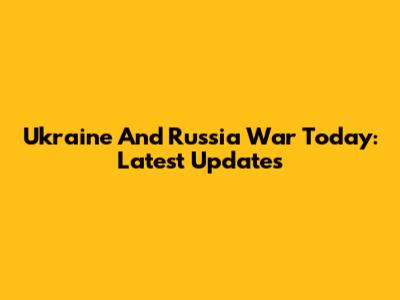 Ukraine And Russia War Today: Latest Updates