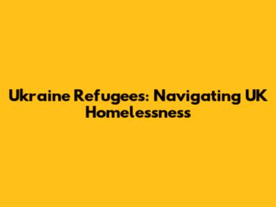 Ukraine Refugees: Navigating UK Homelessness