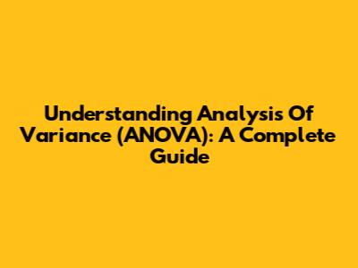Understanding Analysis Of Variance (ANOVA): A Complete Guide