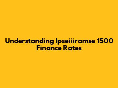 Understanding Ipseiiiramse 1500 Finance Rates
