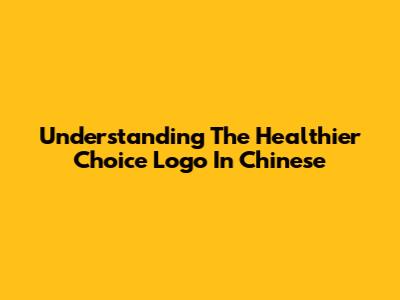Understanding The Healthier Choice Logo In Chinese