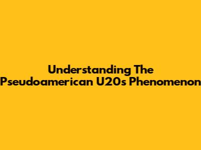 Understanding The Pseudoamerican U20s Phenomenon