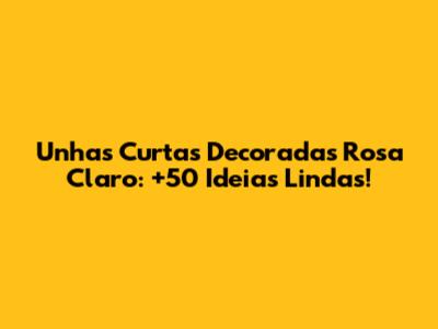 Unhas Curtas Decoradas Rosa Claro: +50 Ideias Lindas!