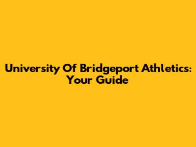 University Of Bridgeport Athletics: Your Guide