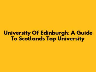 University Of Edinburgh: A Guide To Scotland's Top University
