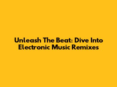 Unleash The Beat: Dive Into Electronic Music Remixes