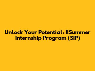 Unlock Your Potential: IISummer Internship Program (SIP)