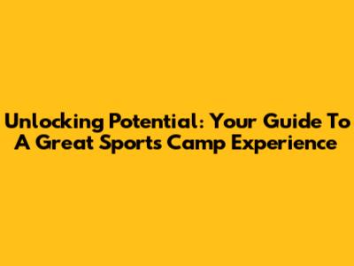 Unlocking Potential: Your Guide To A Great Sports Camp Experience