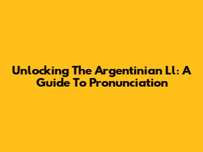 Unlocking The Argentinian 'Ll': A Guide To Pronunciation