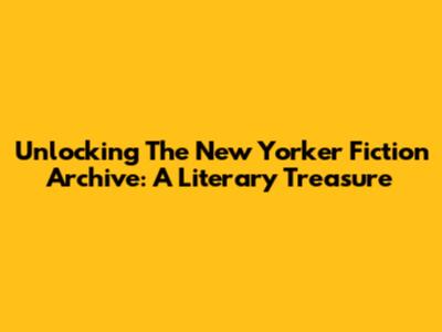 Unlocking The New Yorker Fiction Archive: A Literary Treasure