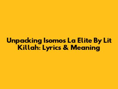 Unpacking 'Isomos La Elite' By Lit Killah: Lyrics & Meaning